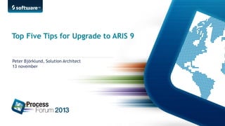 Top Five Tips for Upgrade to ARIS 9
Peter Björklund, Solution Architect
13 november

1 |

©2013 Software AG. All rights reserved. For internal use only

 