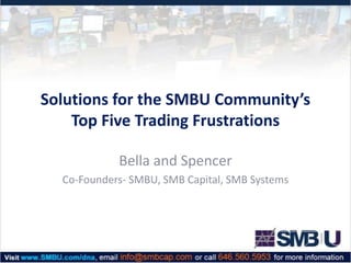 Solutions for the SMBU Community’s
Top Five Trading Frustrations
Bella and Spencer
Co-Founders- SMBU, SMB Capital, SMB Systems

 