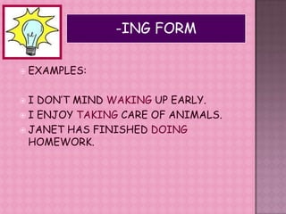 -ING FORMEXAMPLES:I DON’T MIND WAKING UP EARLY.I ENJOY TAKING CARE OF ANIMALS.JANET HAS FINISHED DOING HOMEWORK.