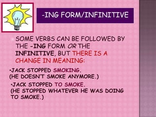 KEN STARTED DOING THE TEST AT TWO.-ING FORM/INFINITIVESOME VERBS CAN BE FOLLOWED BY THE -ING FORM OR THE INFINITIVE, BUT THERE IS A  CHANGE IN MEANING: JACK STOPPED SMOKING.(HE DOESN’T SMOKE ANYMORE.)JACK STOPPED TO SMOKE.(HE STOPPED WHATEVER HE WAS DOING TO SMOKE.)