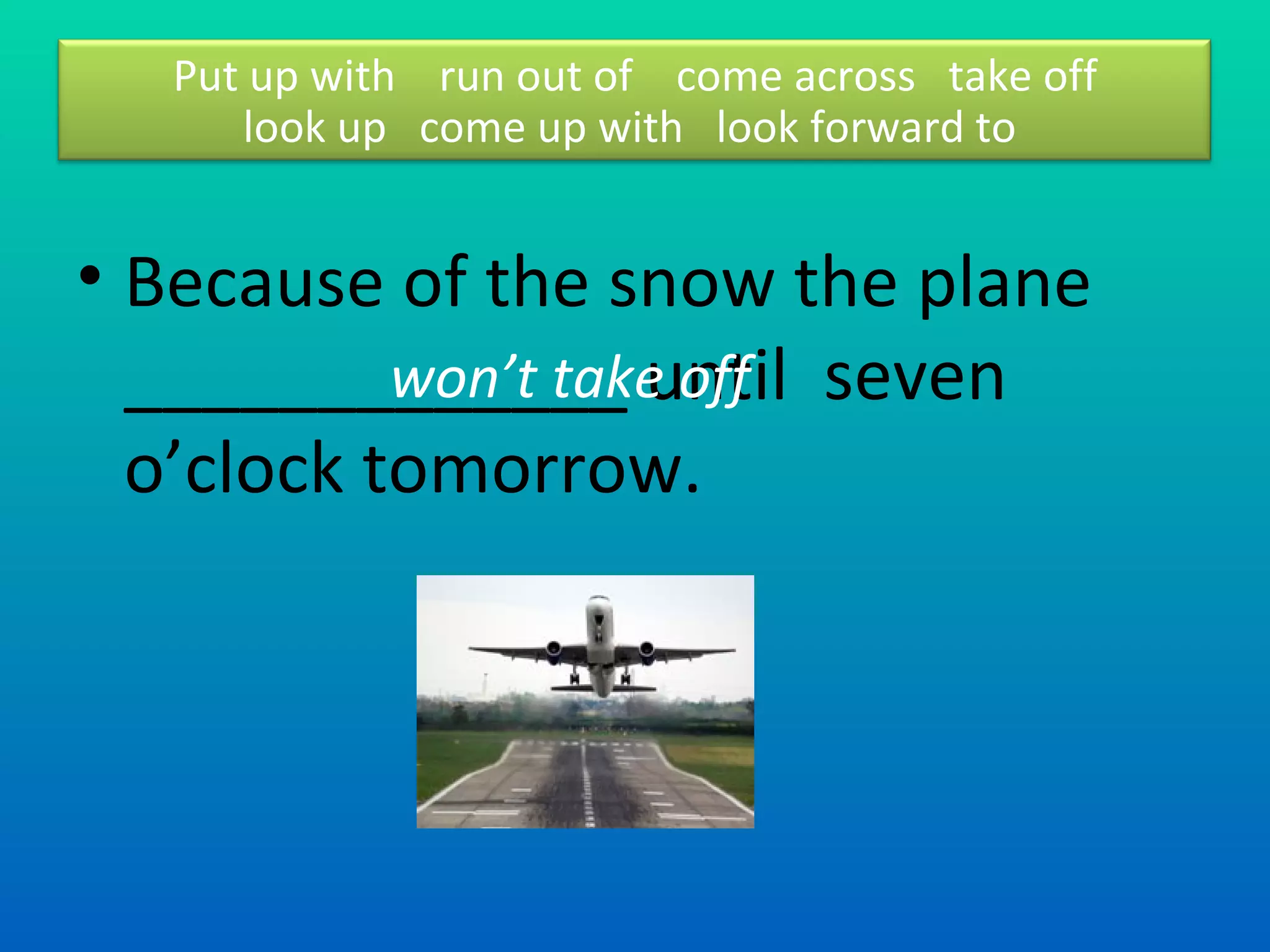 Because of the snow the plane _____________ until  seven o’clock tomorrow.  won’t take off  Put up with  run out of  come across  take off look up  come up with  look forward to  