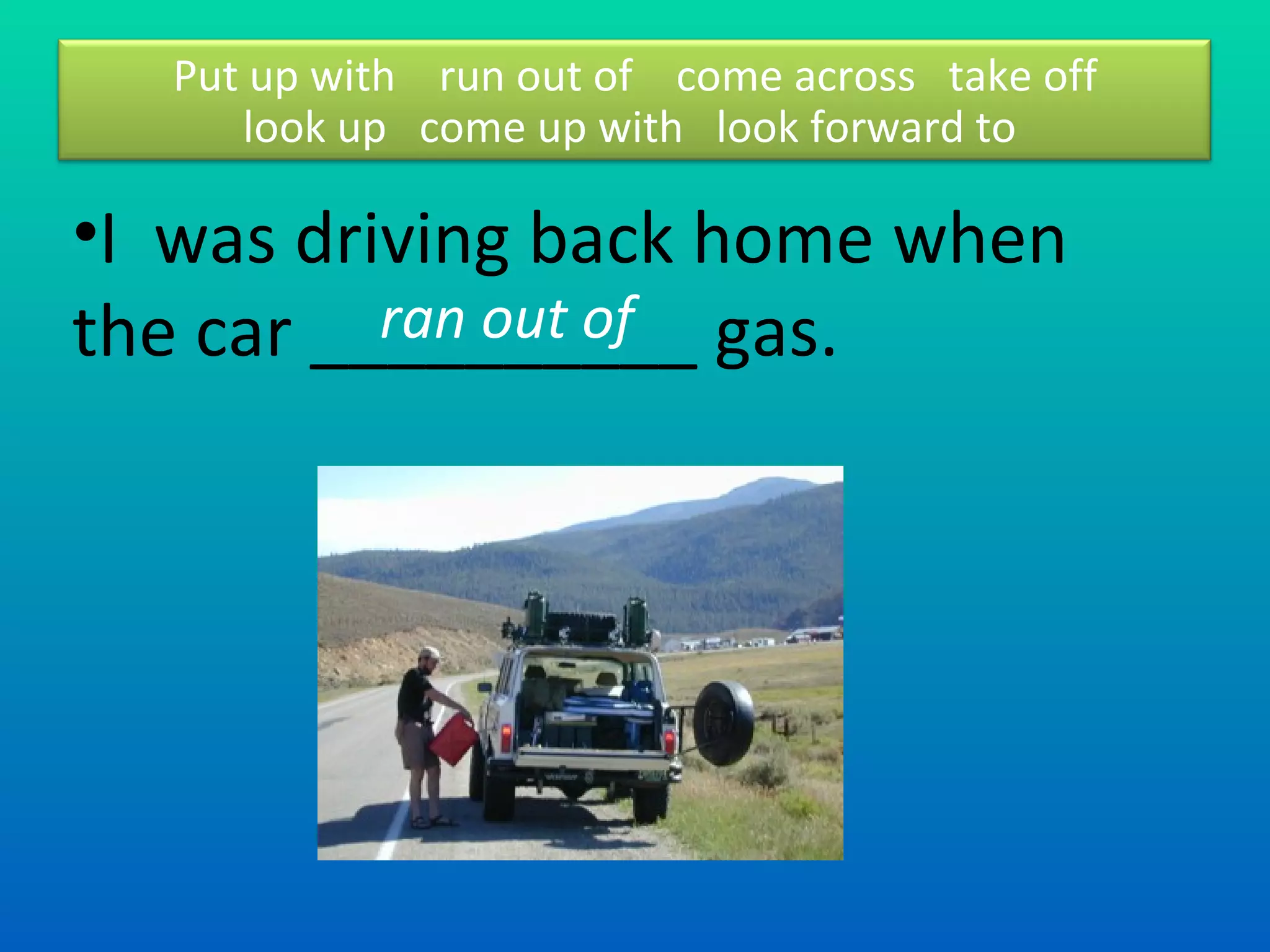 I  was driving back home when the car __________ gas. ran out of Put up with  run out of  come across  take off look up  come up with  look forward to  