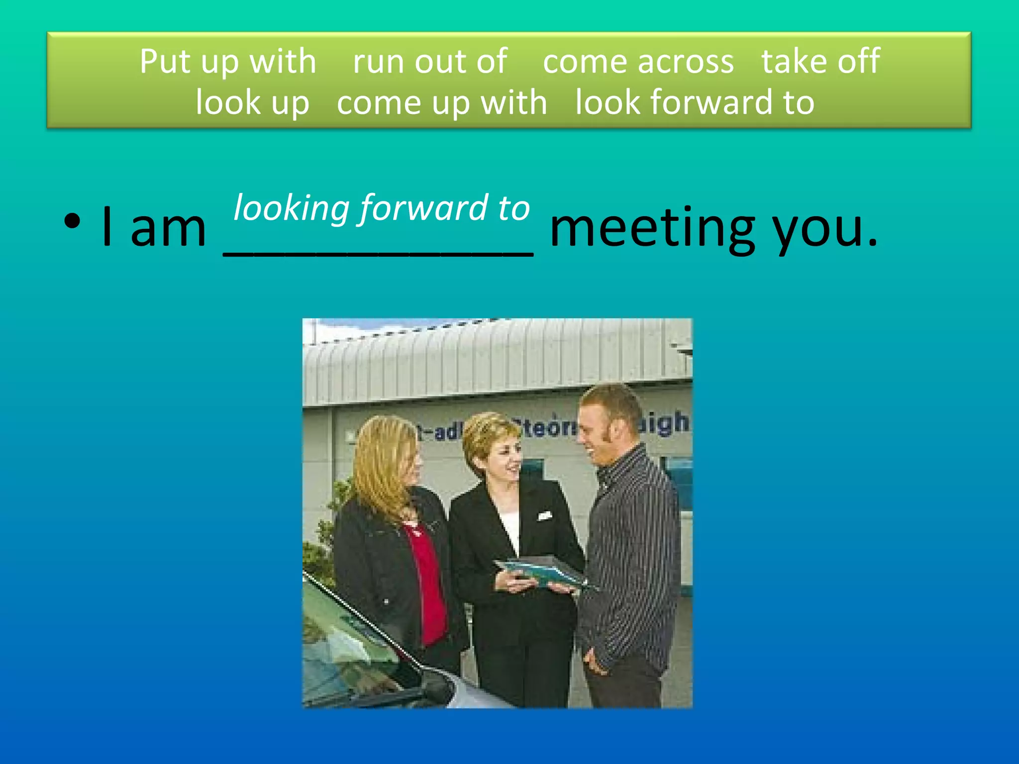 I am __________ meeting you. looking forward to  Put up with  run out of  come across  take off look up  come up with  look forward to  