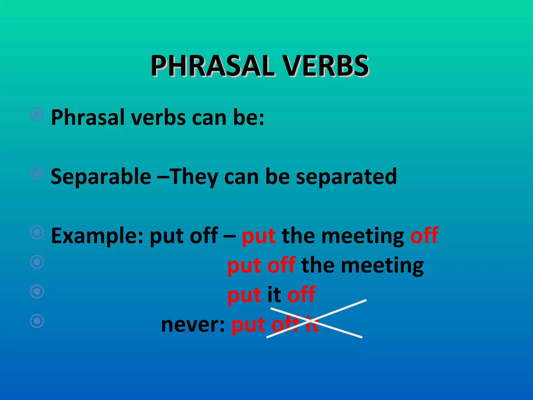 PHRASAL VERBS Phrasal verbs can be:  Separable –They can be separated Example: put off –  put  the meeting  off   put off  the meeting  put  it  off  never:  put off it  