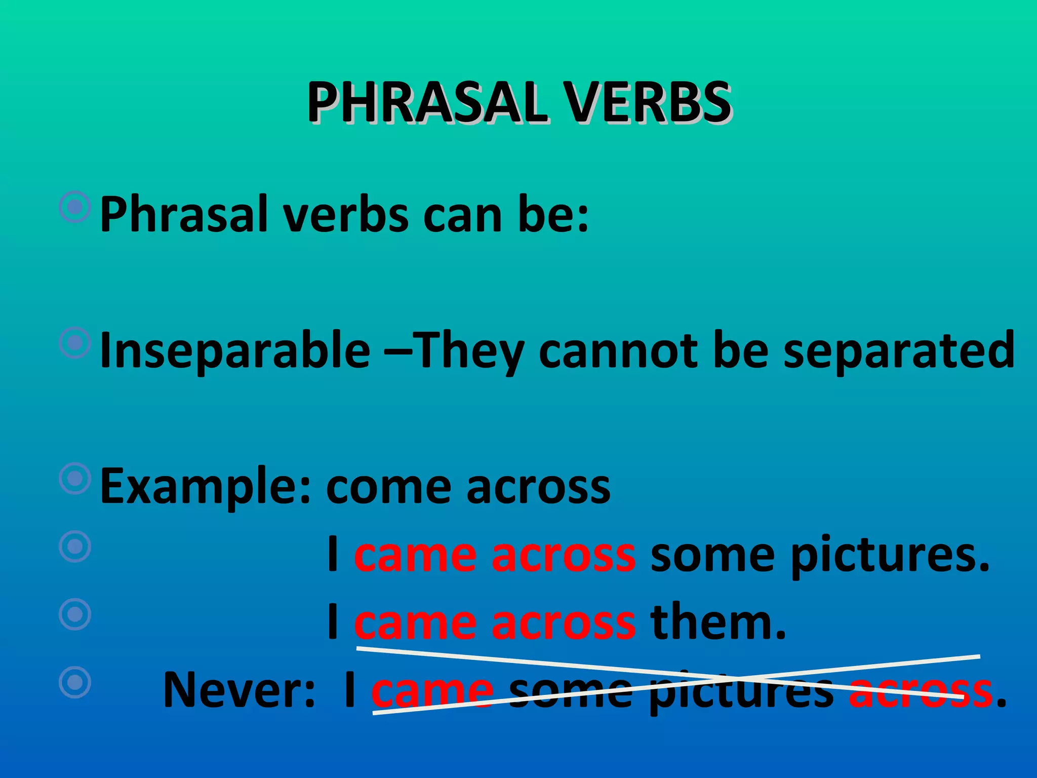 PHRASAL VERBS Phrasal verbs can be:  Inseparable –They cannot be separated Example: come across  I  came across  some pictures.  I  came across  them. Never:  I  came  some pictures  across .  