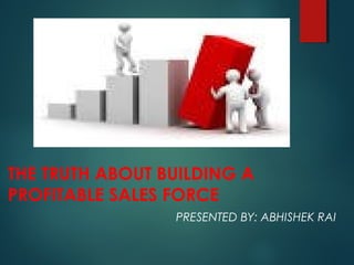 THE TRUTH ABOUT BUILDING A
PROFITABLE SALES FORCE
PRESENTED BY: ABHISHEK RAI
 