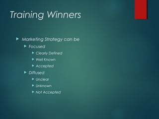 Training Winners
 Marketing Strategy can be
 Focused
 Clearly Defined
 Well Known
 Accepted
 Diffused
 Unclear
 Unknown
 Not Accepted
 