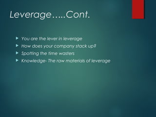 Leverage…..Cont.
 You are the lever in leverage
 How does your company stack up?
 Spotting the time wasters
 Knowledge- The raw materials of leverage
 