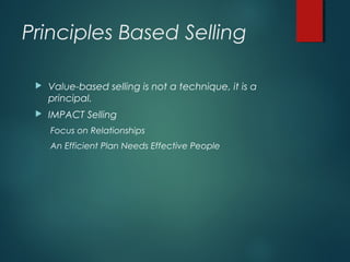 Principles Based Selling
 Value-based selling is not a technique, it is a
principal.
 IMPACT Selling
Focus on Relationships
An Efficient Plan Needs Effective People
 