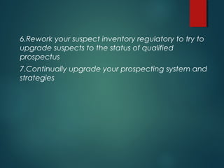 6.Rework your suspect inventory regulatory to try to
upgrade suspects to the status of qualified
prospectus
7.Continually upgrade your prospecting system and
strategies
 