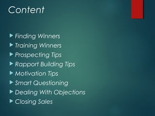Content
 Finding Winners
 Training Winners
 Prospecting Tips
 Rapport Building Tips
 Motivation Tips
 Smart Questioning
 Dealing With Objections
 Closing Sales
 