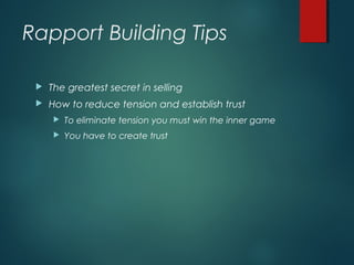Rapport Building Tips
 The greatest secret in selling
 How to reduce tension and establish trust
 To eliminate tension you must win the inner game
 You have to create trust
 