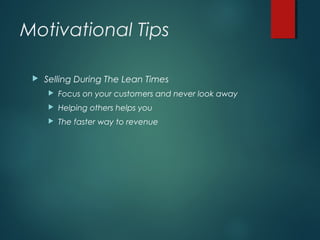Motivational Tips
 Selling During The Lean Times
 Focus on your customers and never look away
 Helping others helps you
 The faster way to revenue
 