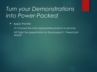 Turn your Demonstrations
into Power-Packed
 Apply Pointer
#1 Choose the most appropriate product or services
#2 Tailor the presentation to the prospect’s “Need and
Wants”
 