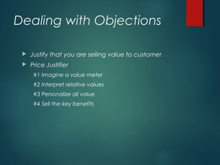 Dealing with Objections
 Justify that you are selling value to customer
 Price Justifier
#1 Imagine a value meter
#2 Interpret relative values
#3 Personalize all value
#4 Sell the key benefits
 