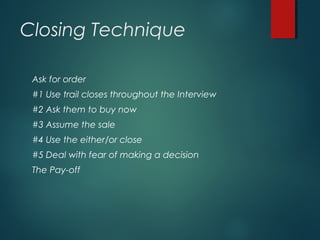 Closing Technique
Ask for order
#1 Use trail closes throughout the Interview
#2 Ask them to buy now
#3 Assume the sale
#4 Use the either/or close
#5 Deal with fear of making a decision
The Pay-off
 