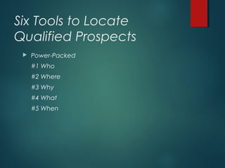Six Tools to Locate
Qualified Prospects
 Power-Packed
#1 Who
#2 Where
#3 Why
#4 What
#5 When
 