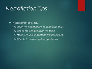 Negotiation Tips
 Negotiation strategy
#1 Open the negotiations on a positive note
#2 Get all the conditions on the table
#3 Make sure you understand the conditions
#4 Offer to try to work out any problems
 