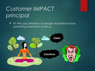 Customer IMPACT
principal
 #1 We pay attention to people we believe have
something important to tell us.
Claim
Convince
 