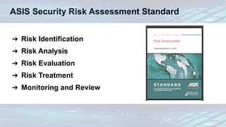 ASIS Security Risk Assessment Standard
➔ Risk Identification
➔ Risk Analysis
➔ Risk Evaluation
➔ Risk Treatment
➔ Monitoring and Review
 