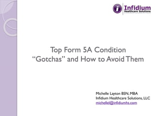 Top Form 5A Condition
“Gotchas” and How to Avoid Them
Michelle Layton BSN, MBA
Infidium Healthcare Solutions, LLC
michellel@infidiumhs.com
 