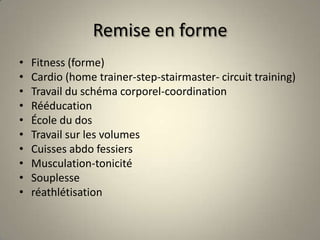 Remise en formeFitness (forme)Cardio (home trainer-step-stairmaster- circuit training)Travail du schéma corporel-coordinationRééducationÉcole du dosTravail sur les volumesCuisses abdo fessiersMusculation-tonicité Souplesseréathlétisation
