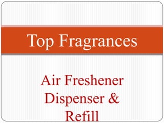Top Fragrances

 Air Freshener
 Dispenser &
     Refill
 