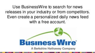 Use BusinessWire to search for news
releases in your industry or from competitors.
Even create a personalized daily news feed
with a free account.
 