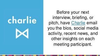Before your next
interview, briefing, or
pitch, have Charlie email
you the bios, social media
activity, recent news, and
other insights on each
meeting participant.
 