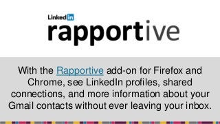 With the Rapportive add-on for Firefox and
Chrome, see LinkedIn profiles, shared
connections, and more information about your
Gmail contacts without ever leaving your inbox.
 
