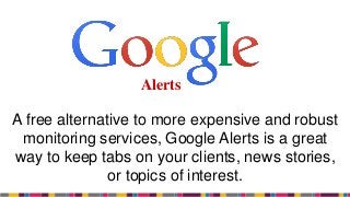 A free alternative to more expensive and robust
monitoring services, Google Alerts is a great
way to keep tabs on your clients, news stories,
or topics of interest.
Alerts
 