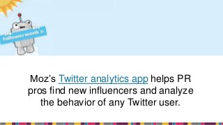 Moz’s Twitter analytics app helps PR
pros find new influencers and analyze
the behavior of any Twitter user.
 
