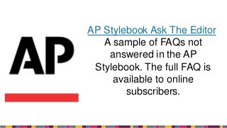 AP Stylebook Ask The Editor:
A sample of FAQs not
answered in the AP
Stylebook. The full FAQ is
available to online
subscribers.
 