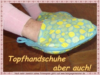 Topfhandschuhe  aber auch! Noch mehr ziemlich zahme Fetenspiele gibt‘s auf   www.keinjaegermeister.de 