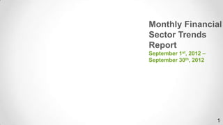 Monthly Financial
Sector Trends
Report
September 1st, 2012 –
September 30th, 2012




                        1
 