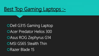 Best Top Gaming Laptops :-
Dell G315 Gaming Laptop
Acer Predator Helios 300
Asus ROG Zephyrus G14
MSI GS65 Stealth Thin
Razer Blade 15
 