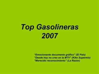 Top Gasolineras 2007 “ Emocionante documento gráfico” (El Pais) “ Desde hoy no creo en la MTV” (Kike Supermix) “ Merecido reconocimiento” (La Razón) 