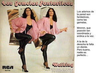 Los adornos de la pared son fantásticos, como las gemelas.  Mmmm, que posición tan coordinada y erótica a la vez. A la de la derecha le falta un diente. Pero bueno, nadie es perfecto… 