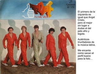 El primero de la izquierda es igual que Angel Cristo,  pero el mejor sin lugar a dudas el del pelo afro y bigote. Auténticos triunfadores de la música latina. Me encanta como sacan el perfil bueno para la foto… 