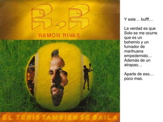 Y este… bufff… La verdad es que  Solo se me ocurre que es un bohemio y un fumador de marihuana empedernido… Además de un atrapao… Aparte de eso… poco mas. 