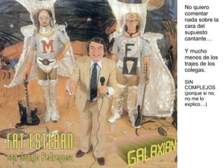 No quiero comentar nada sobre la cara del supuesto cantante… Y mucho menos de los trajes de los colegas. SIN COMPLEJOS (porque si no, no me lo explico…) 