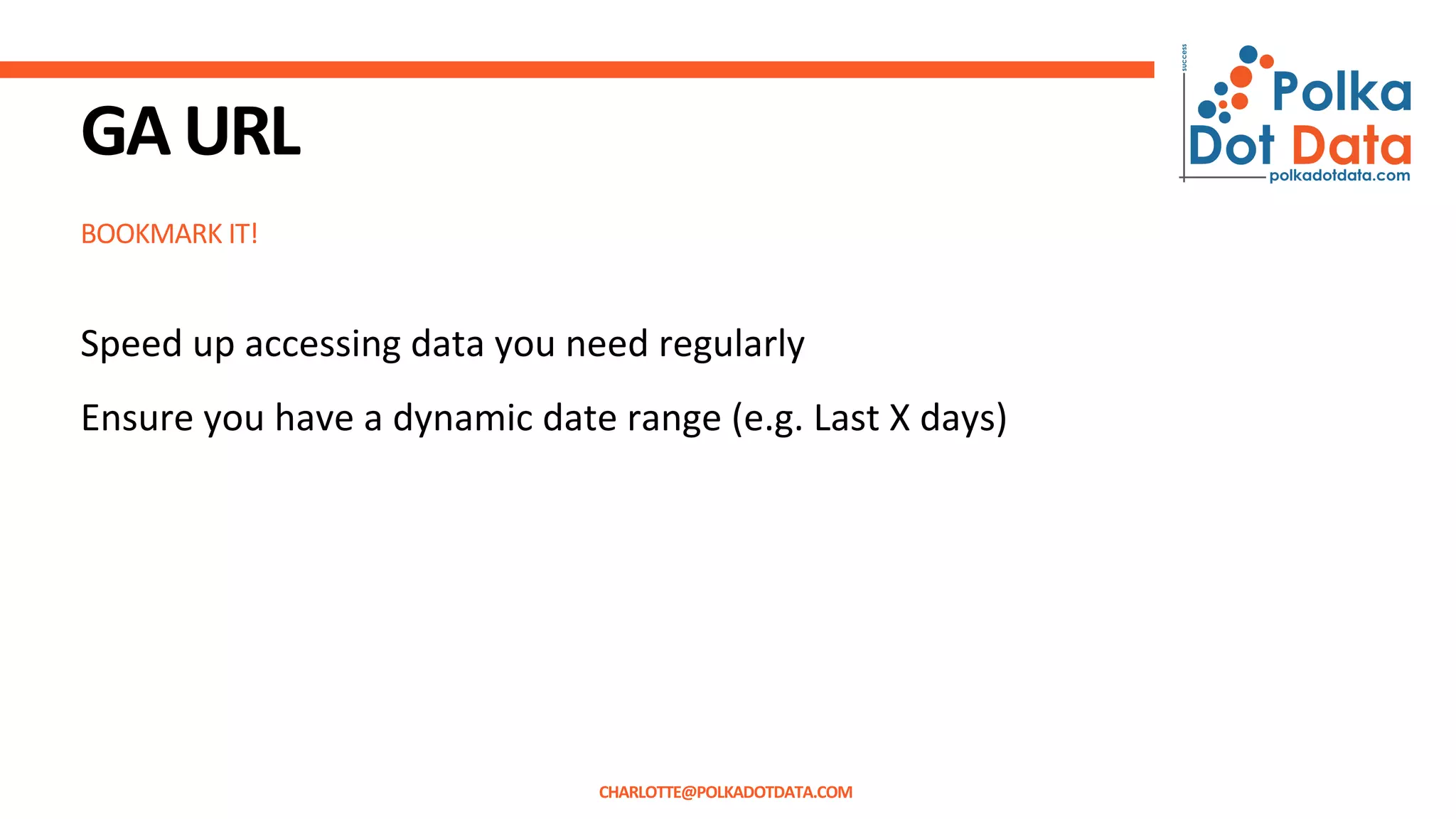 BOOKMARK IT!
GAURL
Speed up accessing data you need regularly
Ensure you have a dynamic date range (e.g. Last X days)
CHARLOTTE@POLKADOTDATA.COM
 