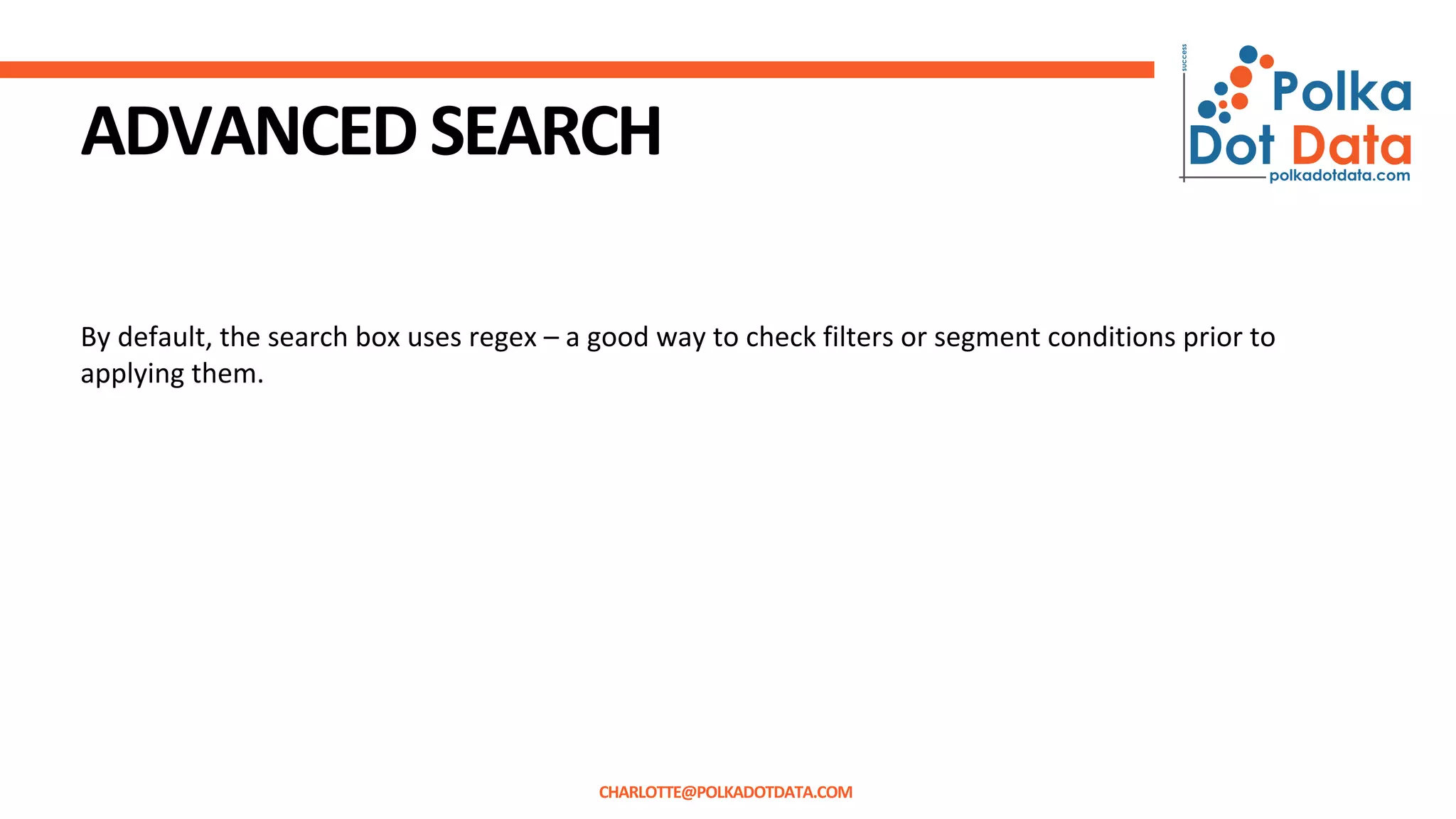 ADVANCEDSEARCH
By default, the search box uses regex – a good way to check filters or segment conditions prior to
applying them.
CHARLOTTE@POLKADOTDATA.COM
 