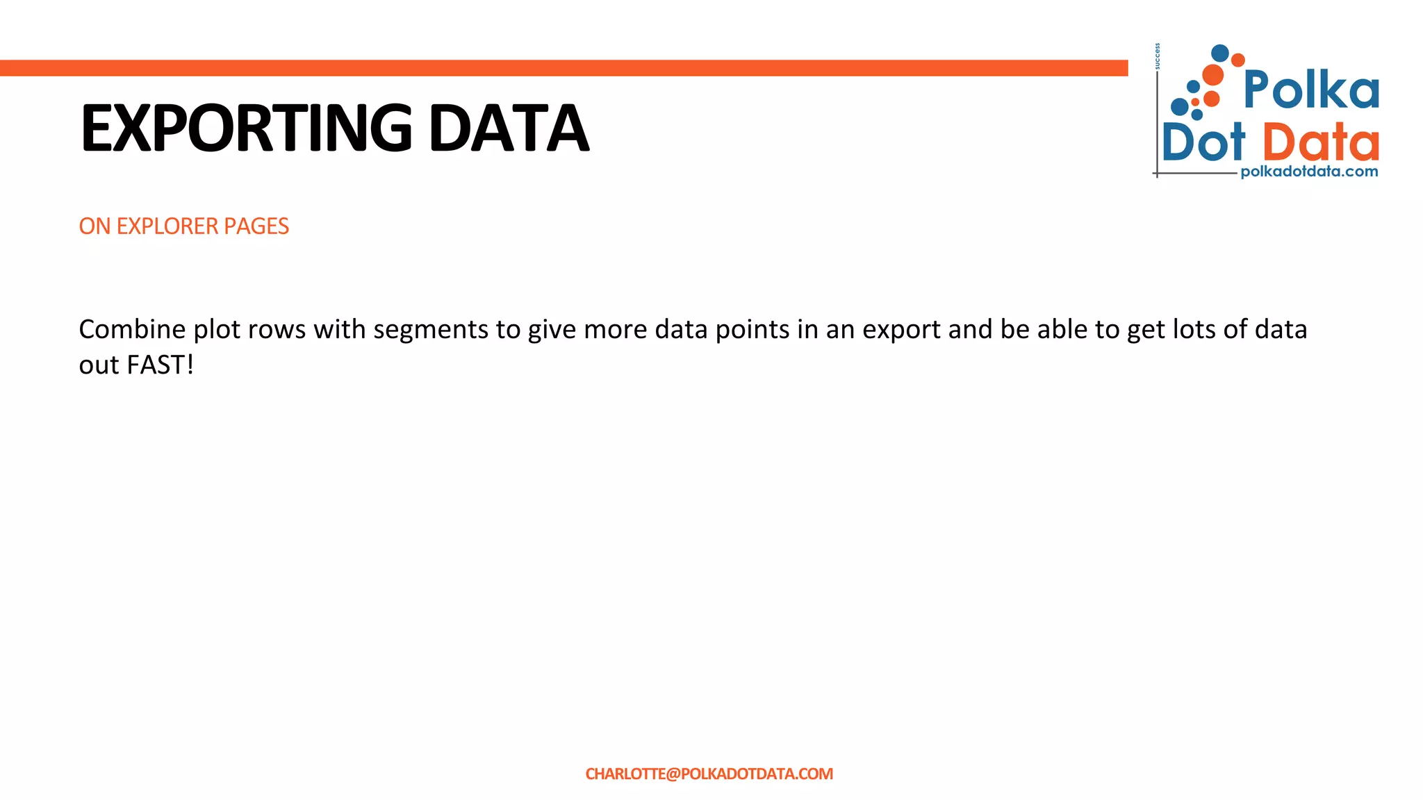ON EXPLORER PAGES
EXPORTINGDATA
Combine plot rows with segments to give more data points in an export and be able to get lots of data
out FAST!
CHARLOTTE@POLKADOTDATA.COM
 