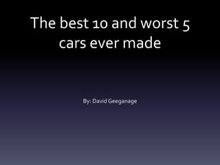 The best 10 and worst 5
    cars ever made


       By: David Geeganage
 