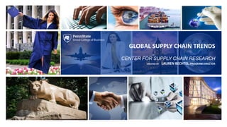 GLOBAL SUPPLY CHAIN TRENDS
CENTER FOR SUPPLY CHAIN RESEARCH
CREATED BY LAUREN BECHTEL, PROGRAM DIRECTOR
 