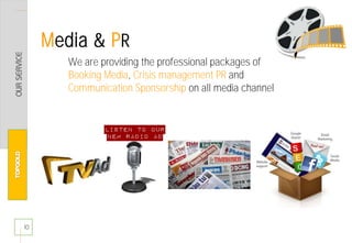 10
We are providing the professional packages of
Booking Media, Crisis management PR and
Communication Sponsorship on all media channel
Media & PR
 