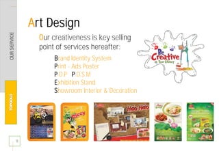 11
Our creativeness is key selling
point of services hereafter:
Brand Identity System
Print - Ads Poster
P.O.P P.O.S.M
Exhibition Stand
Showroom Interior & Decoration
Art Design
 