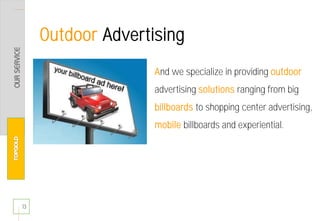 And we specialize in providing outdoor
advertising solutions ranging from big
billboards to shopping center advertising,
mobile billboards and experiential.
13
Outdoor Advertising
 