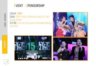 EVENT - SPONSORSHIP
19
Client: VOH
Gala: 15th Years Anniversary of Lan
Song Xanh
S.O.W: Live & Exclusive broadcasting
on HTV.
 
